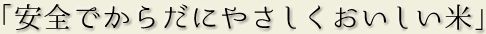 「安全でからだにやさしくおいしい米」