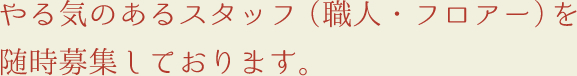 やる気のあるスタッフ（職人・フロアー）を随時募集しております。
